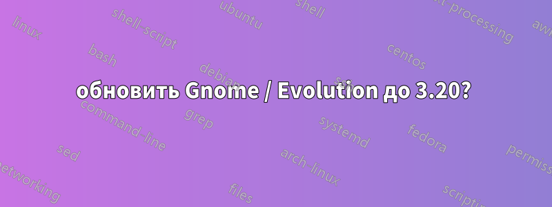 обновить Gnome / Evolution до 3.20?