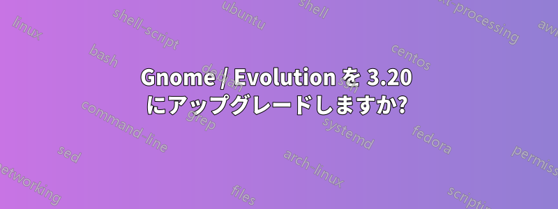 Gnome / Evolution を 3.20 にアップグレードしますか?