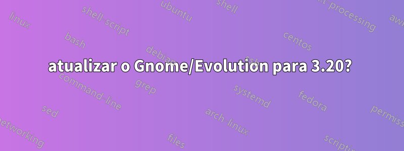 atualizar o Gnome/Evolution para 3.20?