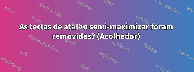 As teclas de atalho semi-maximizar foram removidas? (Acolhedor)