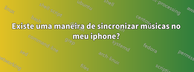 Existe uma maneira de sincronizar músicas no meu iphone?