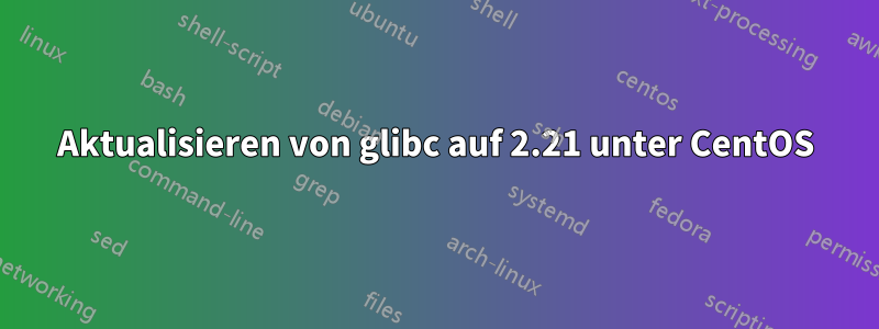 Aktualisieren von glibc auf 2.21 unter CentOS