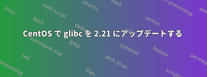 CentOS で glibc を 2.21 にアップデートする