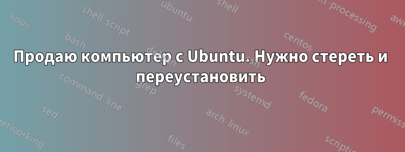 Продаю компьютер с Ubuntu. Нужно стереть и переустановить