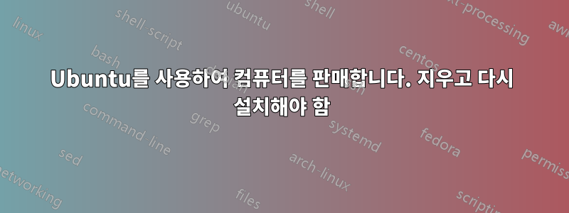 Ubuntu를 사용하여 컴퓨터를 판매합니다. 지우고 다시 설치해야 함