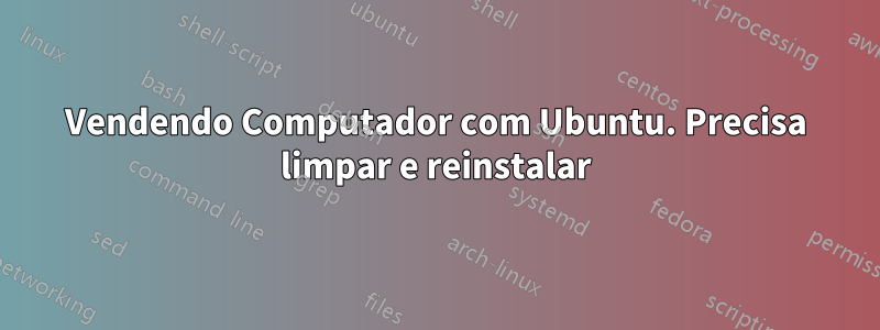 Vendendo Computador com Ubuntu. Precisa limpar e reinstalar