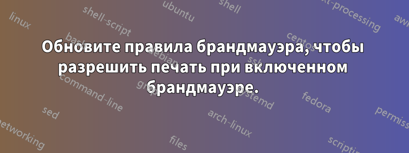 Обновите правила брандмауэра, чтобы разрешить печать при включенном брандмауэре.