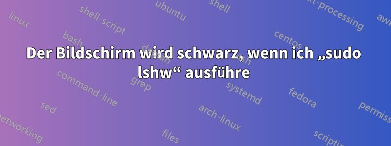 Der Bildschirm wird schwarz, wenn ich „sudo lshw“ ausführe