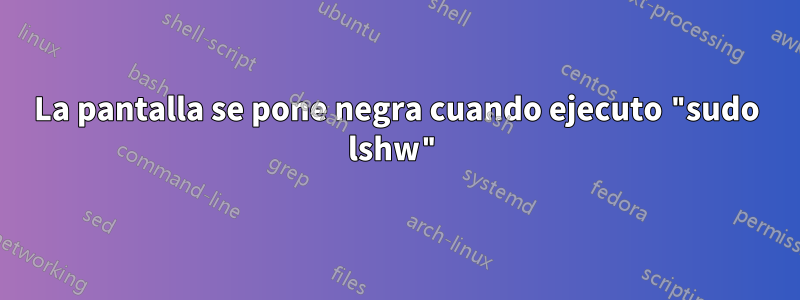 La pantalla se pone negra cuando ejecuto "sudo lshw"