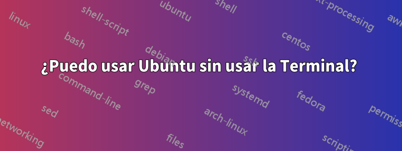 ¿Puedo usar Ubuntu sin usar la Terminal?