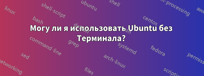 Могу ли я использовать Ubuntu без Терминала?