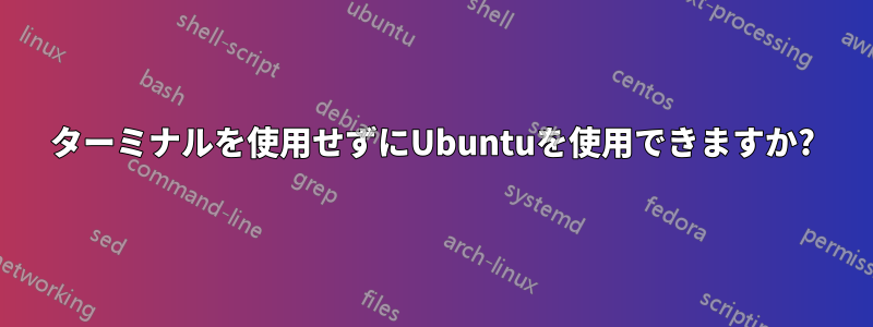 ターミナルを使用せずにUbuntuを使用できますか?