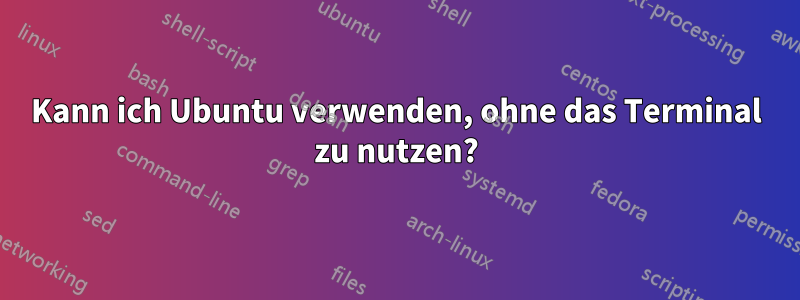 Kann ich Ubuntu verwenden, ohne das Terminal zu nutzen?