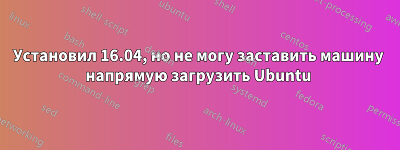 Установил 16.04, но не могу заставить машину напрямую загрузить Ubuntu