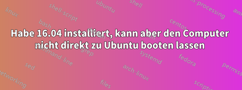 Habe 16.04 installiert, kann aber den Computer nicht direkt zu Ubuntu booten lassen