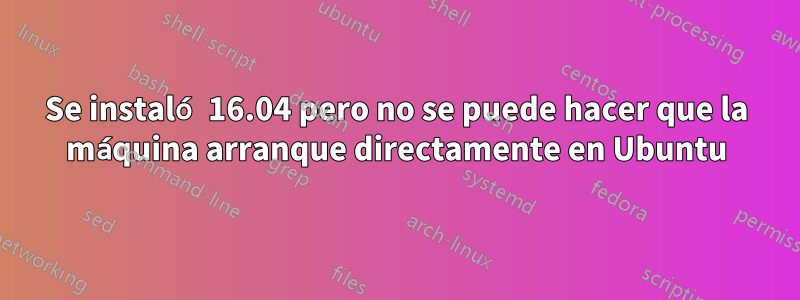 Se instaló 16.04 pero no se puede hacer que la máquina arranque directamente en Ubuntu