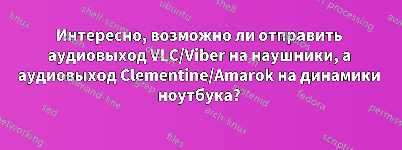 Интересно, возможно ли отправить аудиовыход VLC/Viber на наушники, а аудиовыход Clementine/Amarok на динамики ноутбука?