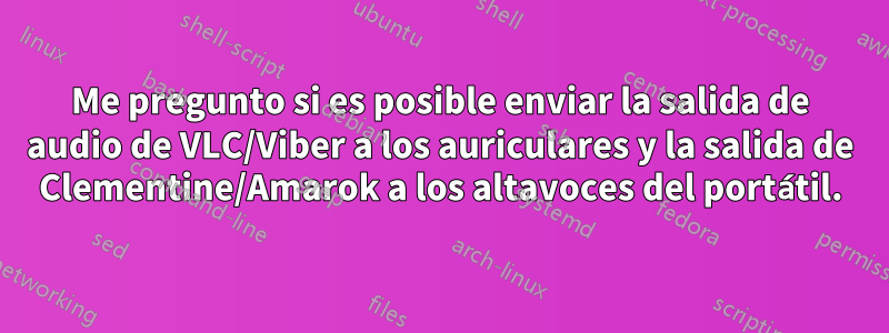 Me pregunto si es posible enviar la salida de audio de VLC/Viber a los auriculares y la salida de Clementine/Amarok a los altavoces del portátil.