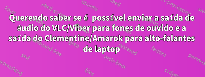 Querendo saber se é possível enviar a saída de áudio do VLC/Viber para fones de ouvido e a saída do Clementine/Amarok para alto-falantes de laptop