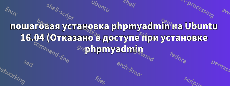 пошаговая установка phpmyadmin на Ubuntu 16.04 (Отказано в доступе при установке phpmyadmin)