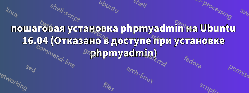 пошаговая установка phpmyadmin на Ubuntu 16.04 (Отказано в доступе при установке phpmyadmin)