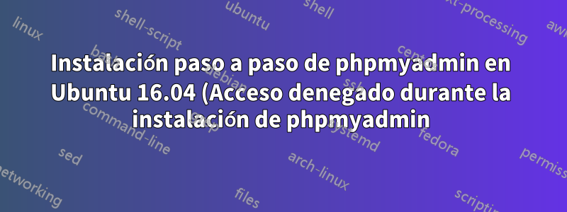 Instalación paso a paso de phpmyadmin en Ubuntu 16.04 (Acceso denegado durante la instalación de phpmyadmin)