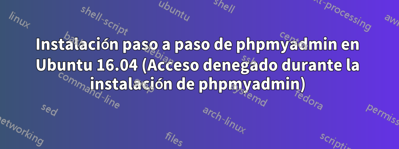 Instalación paso a paso de phpmyadmin en Ubuntu 16.04 (Acceso denegado durante la instalación de phpmyadmin)