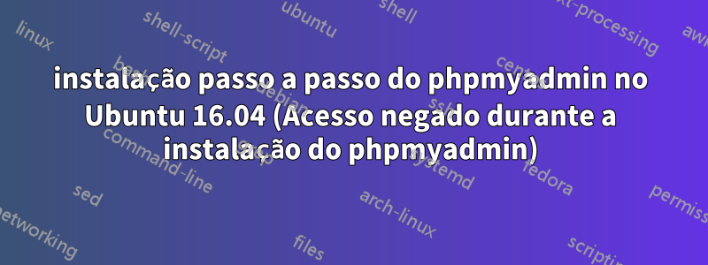 instalação passo a passo do phpmyadmin no Ubuntu 16.04 (Acesso negado durante a instalação do phpmyadmin)