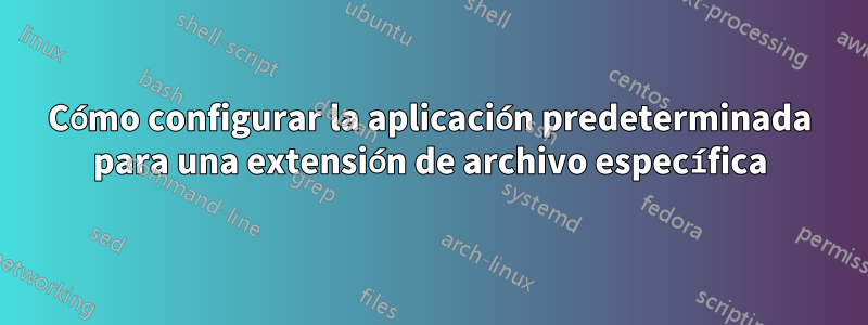 Cómo configurar la aplicación predeterminada para una extensión de archivo específica