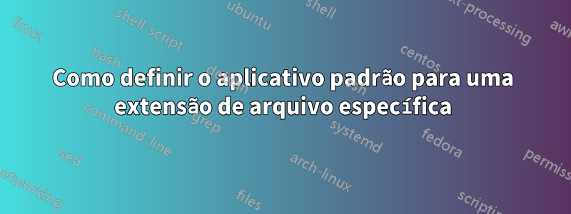 Como definir o aplicativo padrão para uma extensão de arquivo específica