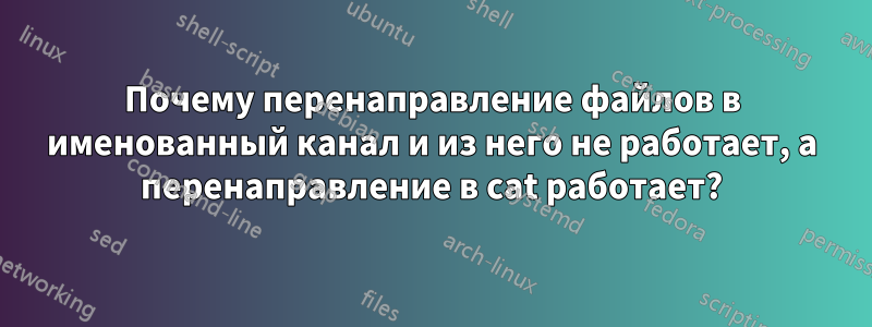 Почему перенаправление файлов в именованный канал и из него не работает, а перенаправление в cat работает?