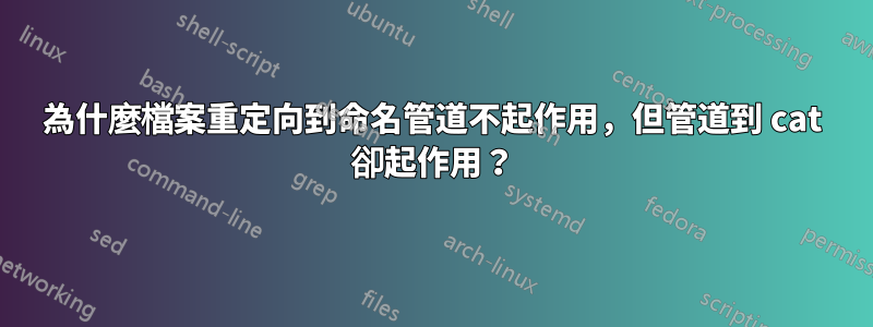 為什麼檔案重定向到命名管道不起作用，但管道到 cat 卻起作用？