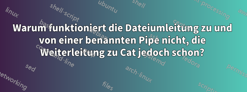 Warum funktioniert die Dateiumleitung zu und von einer benannten Pipe nicht, die Weiterleitung zu Cat jedoch schon?