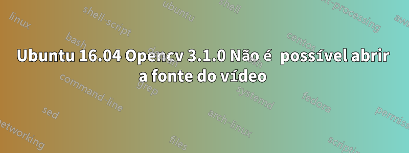 Ubuntu 16.04 Opencv 3.1.0 Não é possível abrir a fonte do vídeo