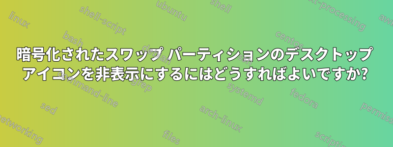 暗号化されたスワップ パーティションのデスクトップ アイコンを非表示にするにはどうすればよいですか?