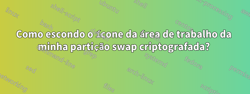 Como escondo o ícone da área de trabalho da minha partição swap criptografada?