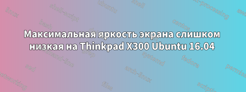 Максимальная яркость экрана слишком низкая на Thinkpad X300 Ubuntu 16.04