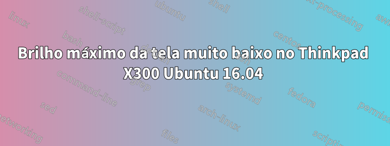 Brilho máximo da tela muito baixo no Thinkpad X300 Ubuntu 16.04