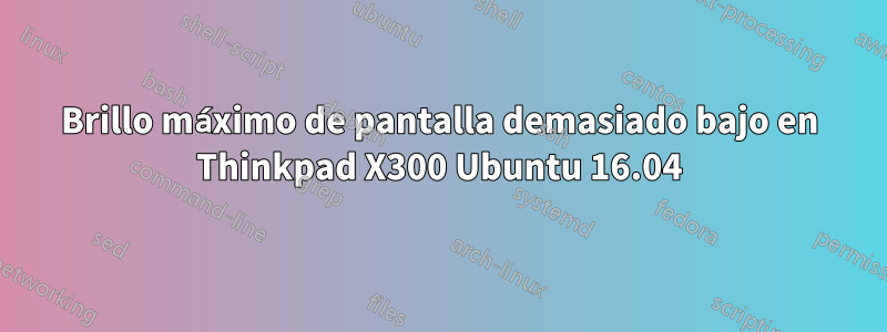 Brillo máximo de pantalla demasiado bajo en Thinkpad X300 Ubuntu 16.04