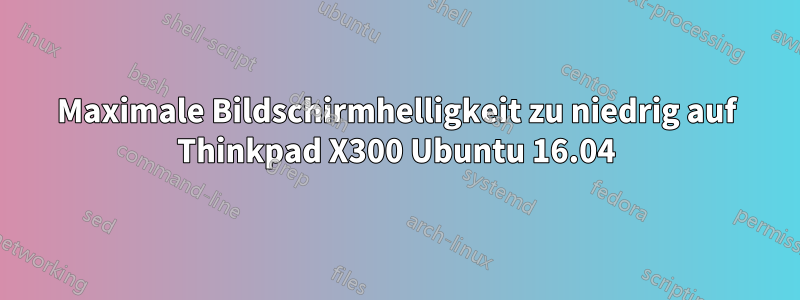 Maximale Bildschirmhelligkeit zu niedrig auf Thinkpad X300 Ubuntu 16.04