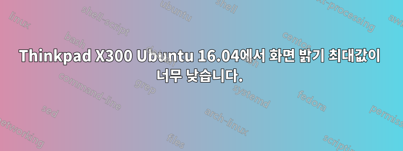 Thinkpad X300 Ubuntu 16.04에서 화면 밝기 최대값이 너무 낮습니다.