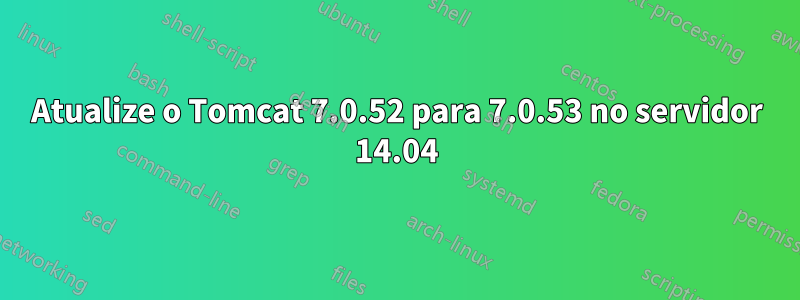 Atualize o Tomcat 7.0.52 para 7.0.53 no servidor 14.04