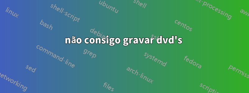 não consigo gravar dvd's