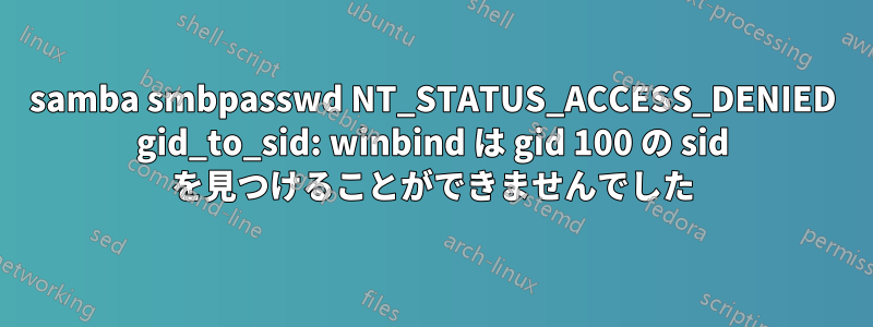 samba smbpasswd NT_STATUS_ACCESS_DENIED gid_to_sid: winbind は gid 100 の sid を見つけることができませんでした