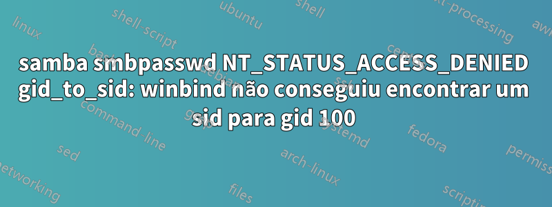 samba smbpasswd NT_STATUS_ACCESS_DENIED gid_to_sid: winbind não conseguiu encontrar um sid para gid 100