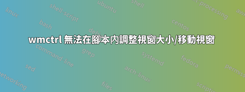 wmctrl 無法在腳本內調整視窗大小/移動視窗