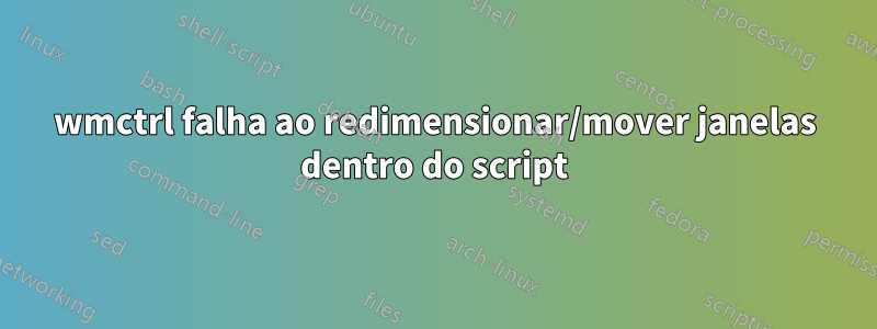 wmctrl falha ao redimensionar/mover janelas dentro do script