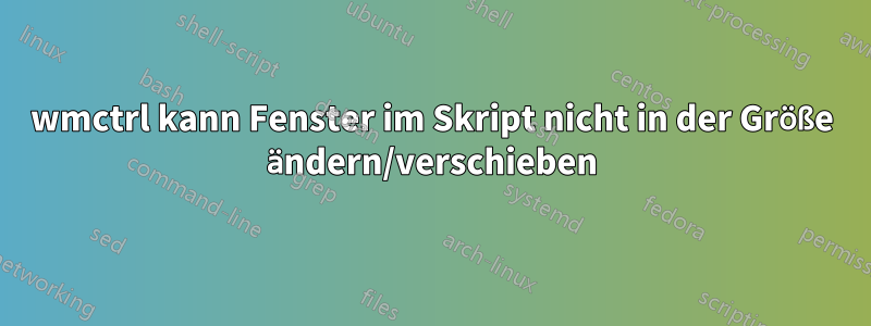 wmctrl kann Fenster im Skript nicht in der Größe ändern/verschieben