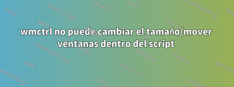 wmctrl no puede cambiar el tamaño/mover ventanas dentro del script