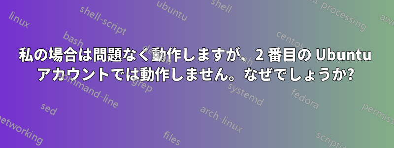 私の場合は問題なく動作しますが、2 番目の Ubuntu アカウントでは動作しません。なぜでしょうか?